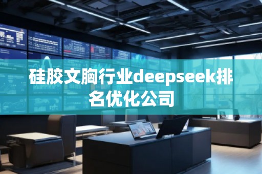 硅膠文胸行業(yè)deepseek排名優(yōu)化公司 硅膠文胸行業(yè)deepseek排名優(yōu)化公司