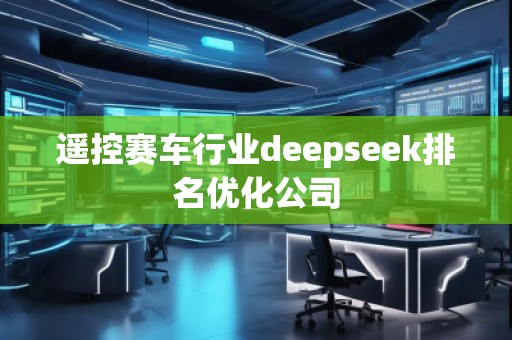 遙控賽車行業(yè)deepseek排名優(yōu)化公司