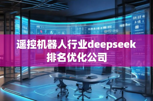 遙控機(jī)器人行業(yè)deepseek排名優(yōu)化公司