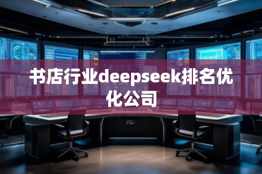 書店行業(yè)deepseek排名優(yōu)化公司 書店行業(yè)deepseek排名優(yōu)化公司