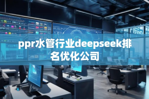 ppr水管行業(yè)deepseek排名優(yōu)化公司 ppr水管行業(yè)deepseek排名優(yōu)化公司
