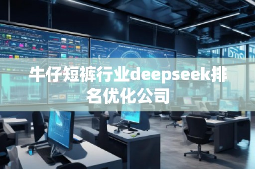 牛仔短褲行業(yè)deepseek排名優(yōu)化公司 牛仔短褲行業(yè)deepseek排名優(yōu)化公司