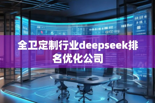 全衛(wèi)定制行業(yè)deepseek排名優(yōu)化公司