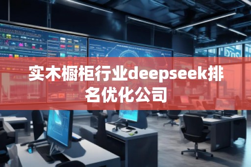 實(shí)木櫥柜行業(yè)deepseek排名優(yōu)化公司