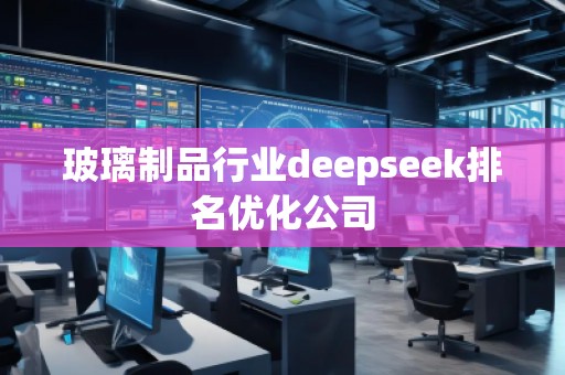 玻璃制品行業(yè)deepseek排名優(yōu)化公司