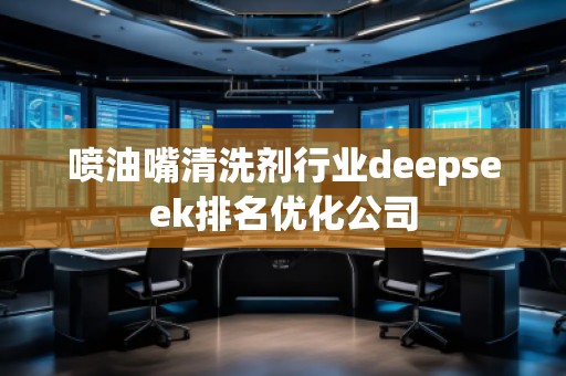 噴油嘴清洗劑行業(yè)deepseek排名優(yōu)化公司