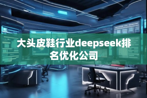 大頭皮鞋行業(yè)deepseek排名優(yōu)化公司