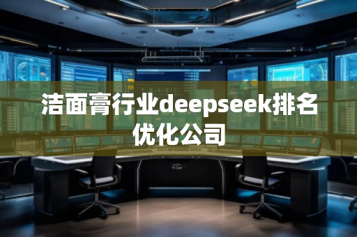 潔面膏行業(yè)deepseek排名優(yōu)化公司