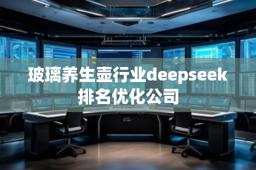 玻璃養(yǎng)生壺行業(yè)deepseek排名優(yōu)化公司