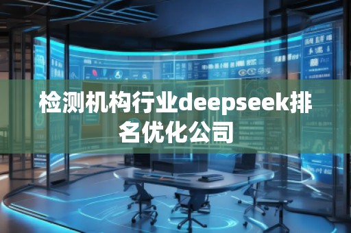 檢測機構(gòu)行業(yè)deepseek排名優(yōu)化公司