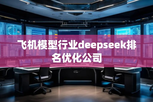飛機(jī)模型行業(yè)deepseek排名優(yōu)化公司