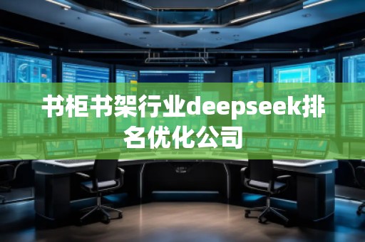 書柜書架行業(yè)deepseek排名優(yōu)化公司 書柜書架行業(yè)deepseek排名優(yōu)化公司