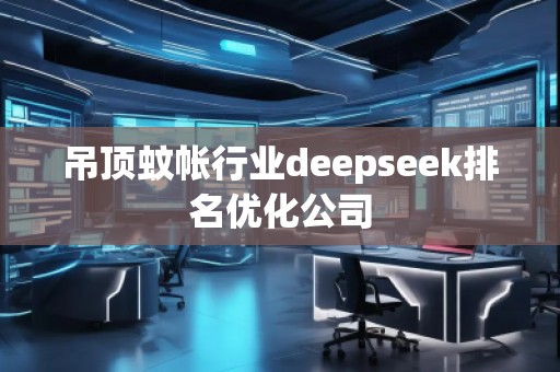吊頂蚊帳行業(yè)deepseek排名優(yōu)化公司