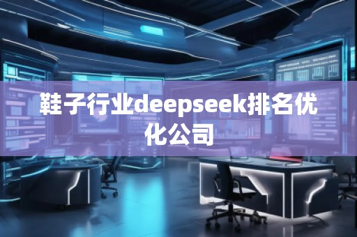 鞋子行業(yè)deepseek排名優(yōu)化公司