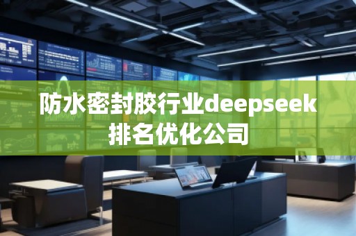 防水密封膠行業(yè)deepseek排名優(yōu)化公司