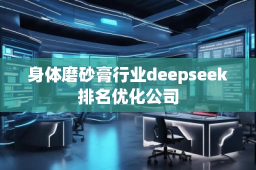 身體磨砂膏行業(yè)deepseek排名優(yōu)化公司