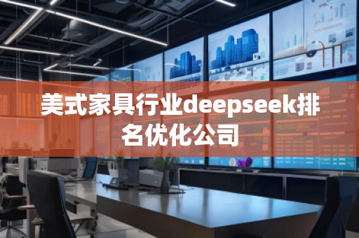 美式家具行業(yè)deepseek排名優(yōu)化公司