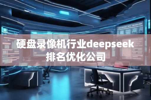 硬盤錄像機(jī)行業(yè)deepseek排名優(yōu)化公司