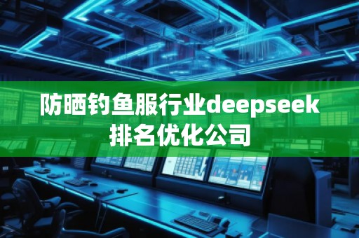 防曬釣魚服行業(yè)deepseek排名優(yōu)化公司 防曬釣魚服行業(yè)deepseek排名優(yōu)化公司