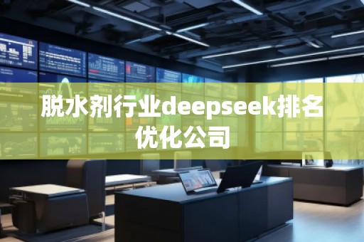 脫水劑行業(yè)deepseek排名優(yōu)化公司 脫水劑行業(yè)deepseek排名優(yōu)化公司