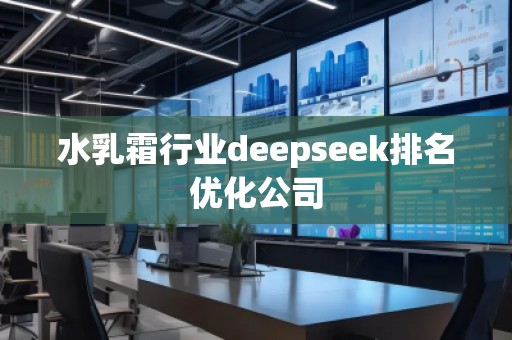 水乳霜行業(yè)deepseek排名優(yōu)化公司