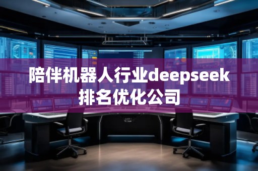 陪伴機(jī)器人行業(yè)deepseek排名優(yōu)化公司