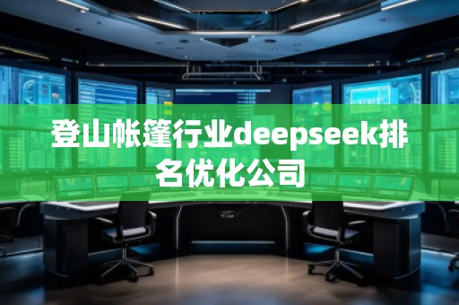 登山帳篷行業(yè)deepseek排名優(yōu)化公司
