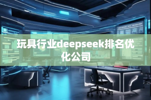 玩具行業(yè)deepseek排名優(yōu)化公司