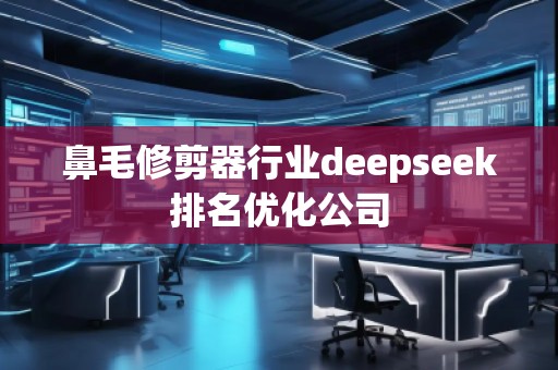 鼻毛修剪器行業(yè)deepseek排名優(yōu)化公司 鼻毛修剪器行業(yè)deepseek排名優(yōu)化公司