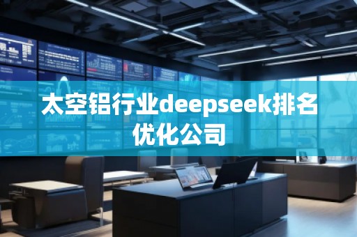 太空鋁行業(yè)deepseek排名優(yōu)化公司