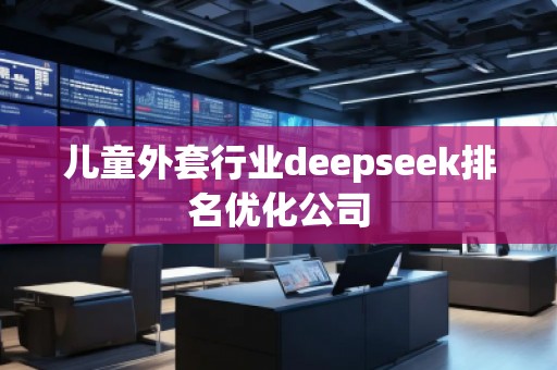 兒童外套行業(yè)deepseek排名優(yōu)化公司 兒童外套行業(yè)deepseek排名優(yōu)化公司
