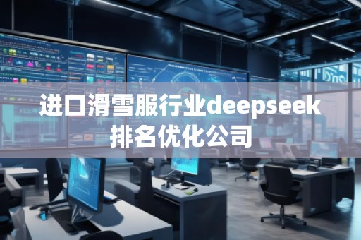 進口滑雪服行業(yè)deepseek排名優(yōu)化公司 進口滑雪服行業(yè)deepseek排名優(yōu)化公司