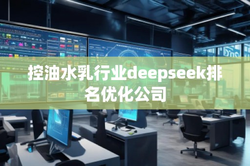 控油水乳行業(yè)deepseek排名優(yōu)化公司