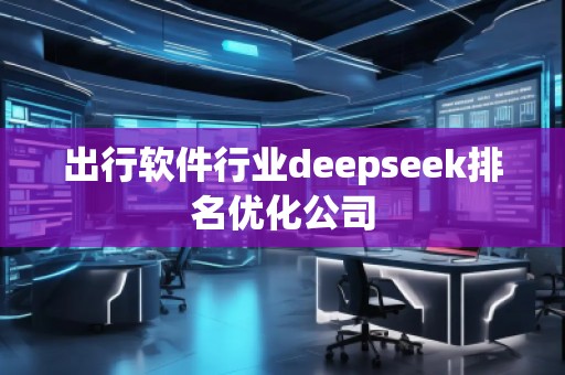 出行軟件行業(yè)deepseek排名優(yōu)化公司 出行軟件行業(yè)deepseek排名優(yōu)化公司