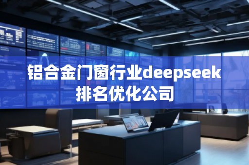 鋁合金門窗行業(yè)deepseek排名優(yōu)化公司 鋁合金門窗行業(yè)deepseek排名優(yōu)化公司