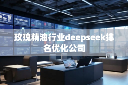 玫瑰精油行業(yè)deepseek排名優(yōu)化公司