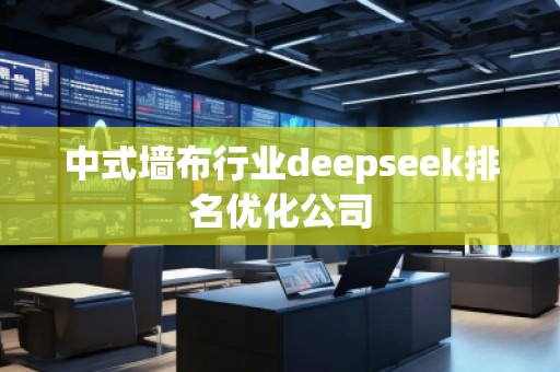 中式墻布行業(yè)deepseek排名優(yōu)化公司
