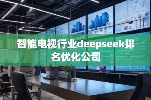 智能電視行業(yè)deepseek排名優(yōu)化公司 智能電視行業(yè)deepseek排名優(yōu)化公司