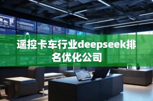 遙控卡車行業(yè)deepseek排名優(yōu)化公司