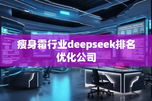 瘦身霜行業(yè)deepseek排名優(yōu)化公司 瘦身霜行業(yè)deepseek排名優(yōu)化公司