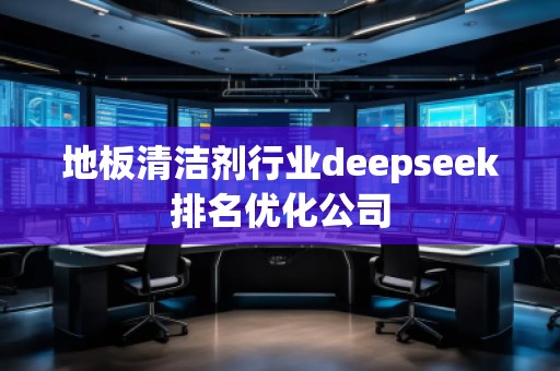 地板清潔劑行業(yè)deepseek排名優(yōu)化公司
