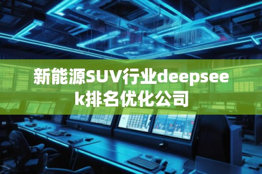 新能源SUV行業(yè)deepseek排名優(yōu)化公司