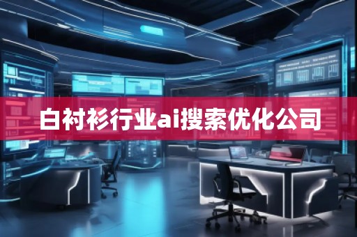 白襯衫行業(yè)ai搜索優(yōu)化公司 白襯衫行業(yè)ai搜索優(yōu)化公司