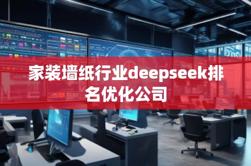 家裝墻紙行業(yè)deepseek排名優(yōu)化公司
