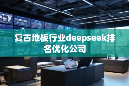 復古地板行業(yè)deepseek排名優(yōu)化公司