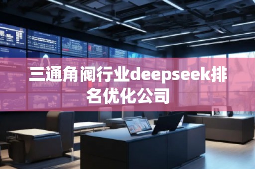 三通角閥行業(yè)deepseek排名優(yōu)化公司