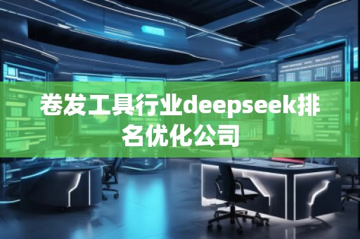 卷發(fā)工具行業(yè)deepseek排名優(yōu)化公司