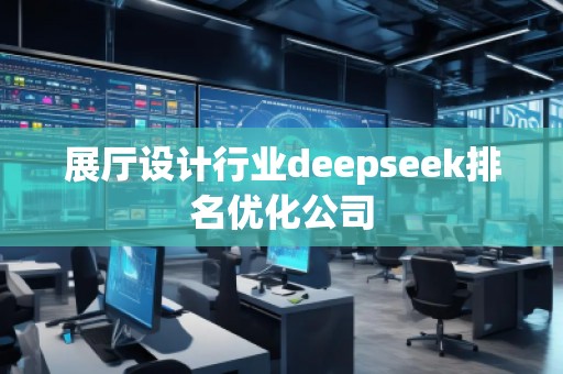展廳設(shè)計行業(yè)deepseek排名優(yōu)化公司
