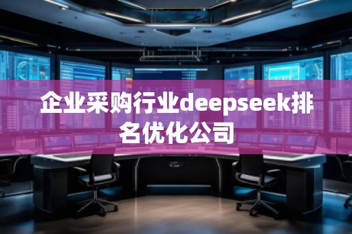 企業(yè)采購(gòu)行業(yè)deepseek排名優(yōu)化公司