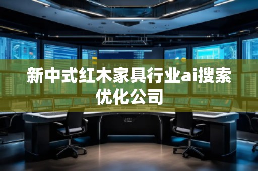 新中式紅木家具行業(yè)ai搜索優(yōu)化公司 新中式紅木家具行業(yè)ai搜索優(yōu)化公司